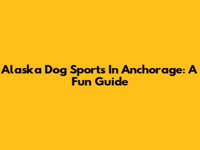 Alaska Dog Sports In Anchorage: A Fun Guide