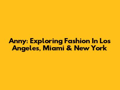 Anny: Exploring Fashion In Los Angeles, Miami & New York