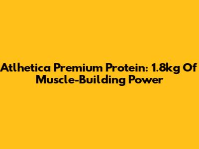 Atlhetica Premium Protein: 1.8kg Of Muscle-Building Power