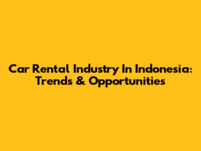 Car Rental Industry In Indonesia: Trends & Opportunities