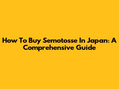 How To Buy Semotosse In Japan: A Comprehensive Guide