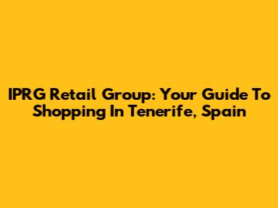 IPRG Retail Group: Your Guide To Shopping In Tenerife, Spain