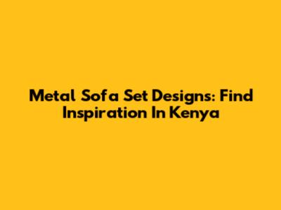 Metal Sofa Set Designs: Find Inspiration In Kenya
