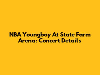 NBA Youngboy At State Farm Arena: Concert Details