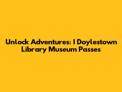 Unlock Adventures: I Doylestown Library Museum Passes